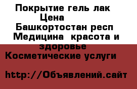 Покрытие гель лак › Цена ­ 350 - Башкортостан респ. Медицина, красота и здоровье » Косметические услуги   
